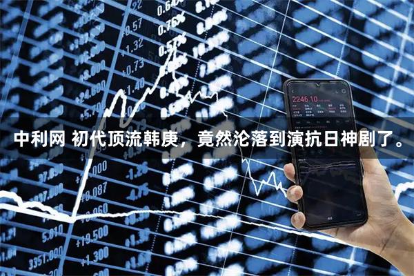中利网 初代顶流韩庚，竟然沦落到演抗日神剧了。
