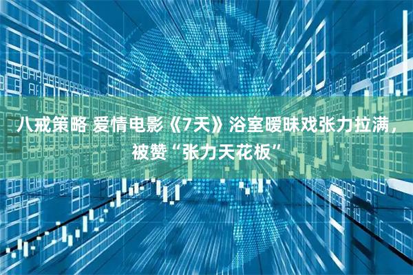 八戒策略 爱情电影《7天》浴室暧昧戏张力拉满，被赞“张力天花板”