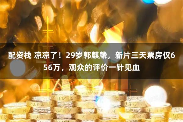 配资栈 凉凉了！29岁郭麒麟，新片三天票房仅656万，观众的评价一针见血