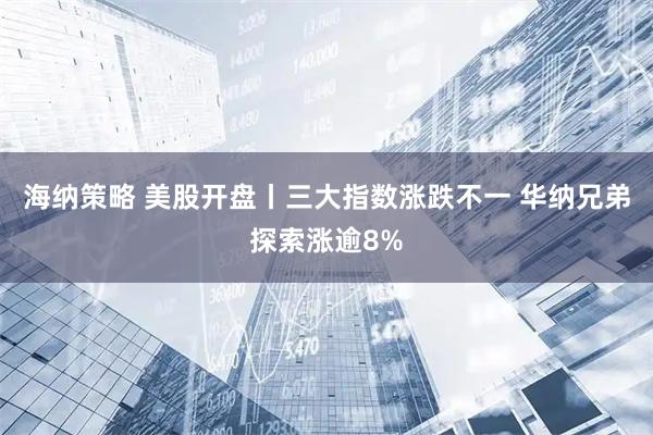 海纳策略 美股开盘丨三大指数涨跌不一 华纳兄弟探索涨逾8%