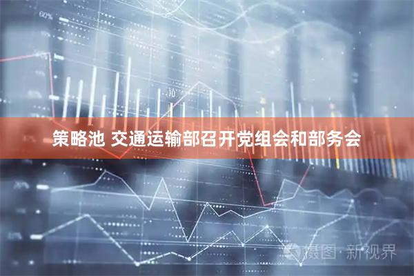 策略池 交通运输部召开党组会和部务会