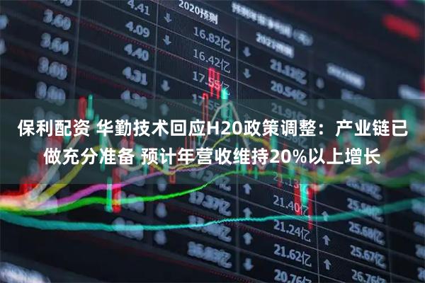 保利配资 华勤技术回应H20政策调整：产业链已做充分准备 预计年营收维持20%以上增长
