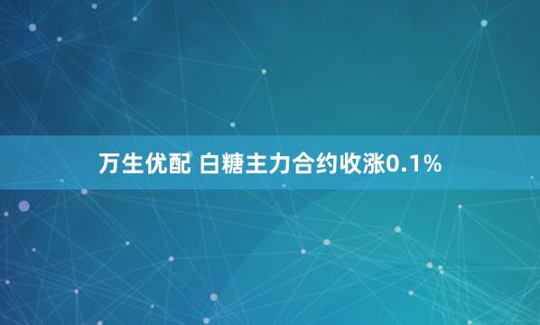万生优配 白糖主力合约收涨0.1%
