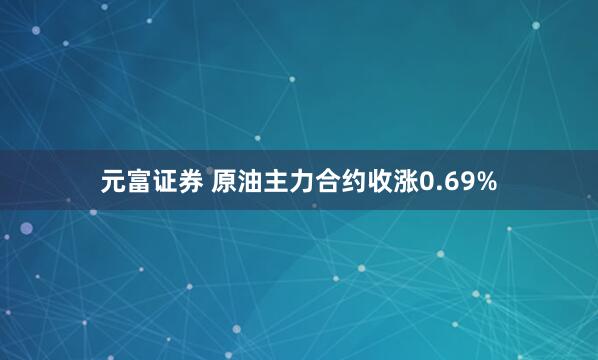 元富证券 原油主力合约收涨0.69%