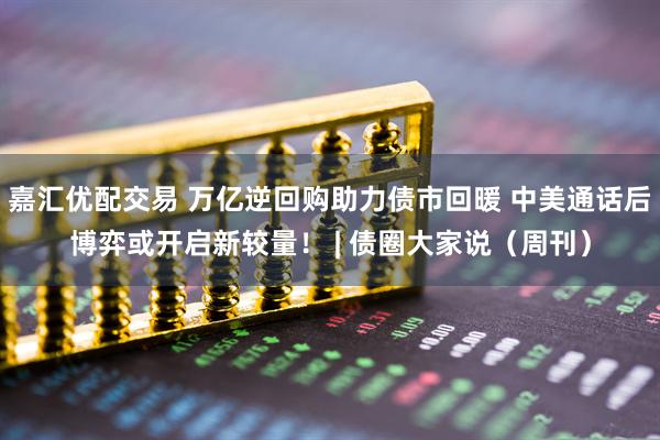 嘉汇优配交易 万亿逆回购助力债市回暖 中美通话后博弈或开启新较量！ | 债圈大家说（周刊）
