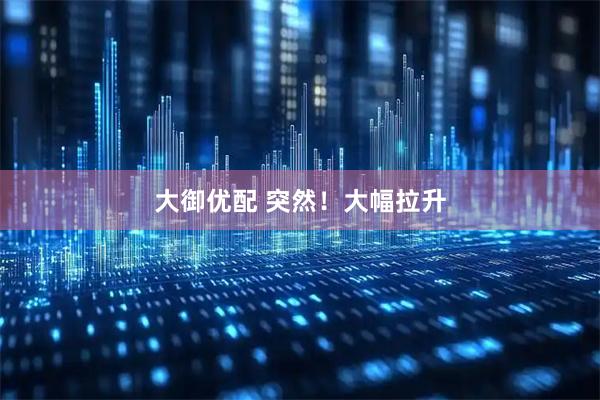 大御优配 突然！大幅拉升