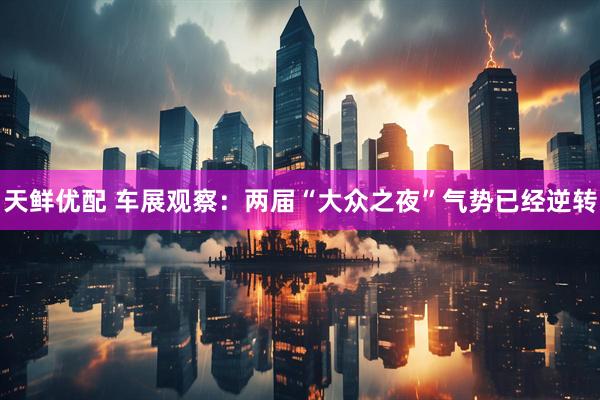 天鲜优配 车展观察：两届“大众之夜”气势已经逆转
