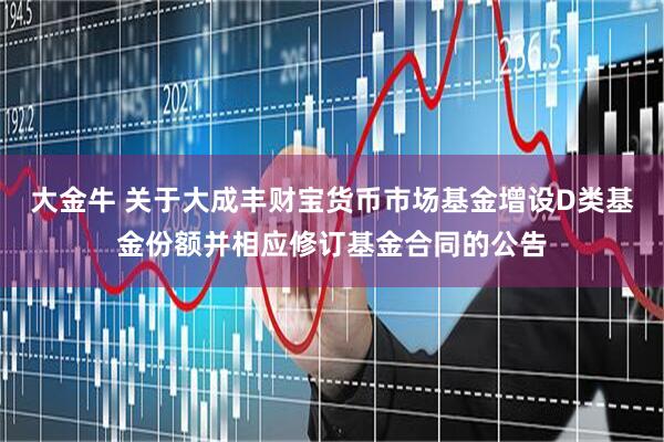 大金牛 关于大成丰财宝货币市场基金增设D类基金份额并相应修订基金合同的公告
