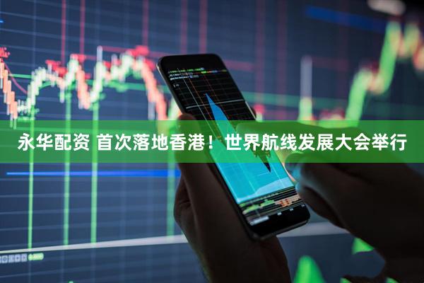 永华配资 首次落地香港！世界航线发展大会举行
