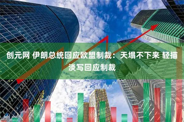 创元网 伊朗总统回应欧盟制裁：天塌不下来 轻描淡写回应制裁