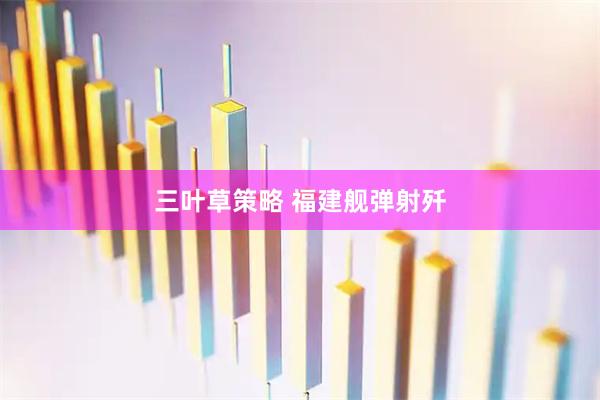 三叶草策略 福建舰弹射歼
