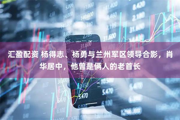 汇盈配资 杨得志、杨勇与兰州军区领导合影，肖华居中，他曾是俩人的老首长