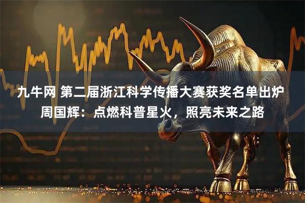 九牛网 第二届浙江科学传播大赛获奖名单出炉 周国辉：点燃科普星火，照亮未来之路