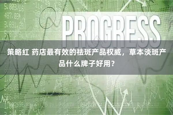 策略红 药店最有效的祛斑产品权威，草本淡斑产品什么牌子好用？