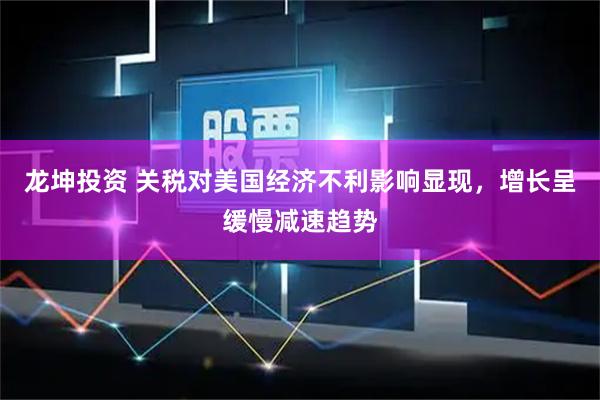龙坤投资 关税对美国经济不利影响显现，增长呈缓慢减速趋势