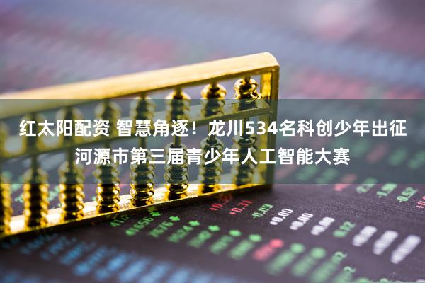 红太阳配资 智慧角逐！龙川534名科创少年出征河源市第三届青少年人工智能大赛