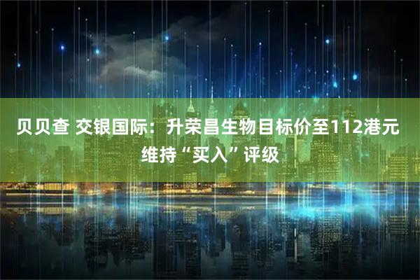 贝贝查 交银国际:升荣昌生物目标价至112港元 维持“买入”评级