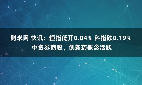 财米网 快讯：恒指低开0.04% 科指跌0.19% 中资券商股、创新药概念活跃