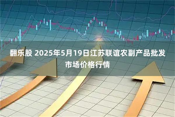翻乐股 2025年5月19日江苏联谊农副产品批发市场价格行情