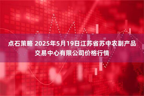 点石策略 2025年5月19日江苏省苏中农副产品交易中心有限公司价格行情