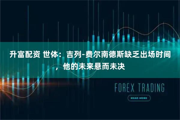 升富配资 世体：吉列-费尔南德斯缺乏出场时间，他的未来悬而未决