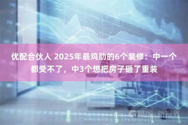 优配合伙人 2025年最鸡肋的6个装修：中一个都受不了，中3个想把房子砸了重装
