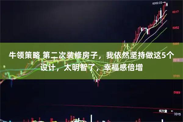 牛领策略 第二次装修房子，我依然坚持做这5个设计，太明智了，幸福感倍增