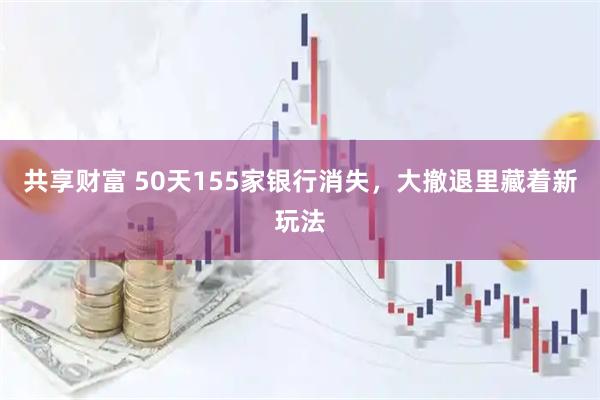 共享财富 50天155家银行消失，大撤退里藏着新玩法