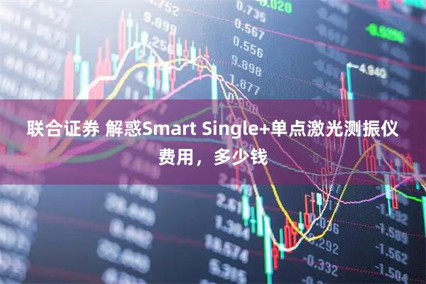 联合证券 解惑Smart Single+单点激光测振仪费用，多少钱
