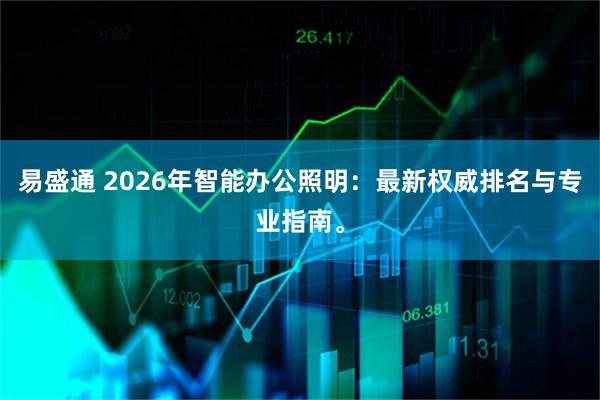 易盛通 2026年智能办公照明：最新权威排名与专业指南。