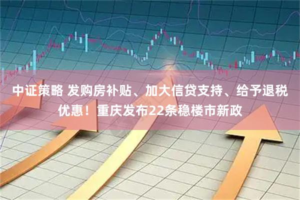中证策略 发购房补贴、加大信贷支持、给予退税优惠！重庆发布22条稳楼市新政