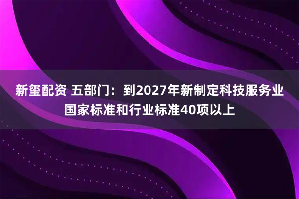 新玺配资 五部门：到2027年新制定科技服务业国家标准和行业标准40项以上