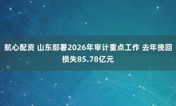 航心配资 山东部署2026年审计重点工作 去年挽回损失85.78亿元