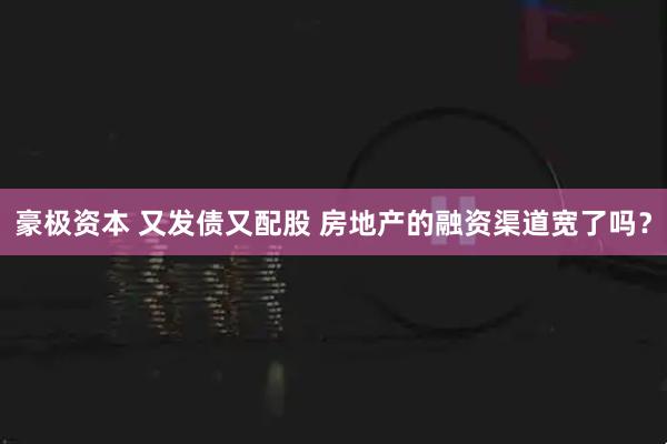 豪极资本 又发债又配股 房地产的融资渠道宽了吗？