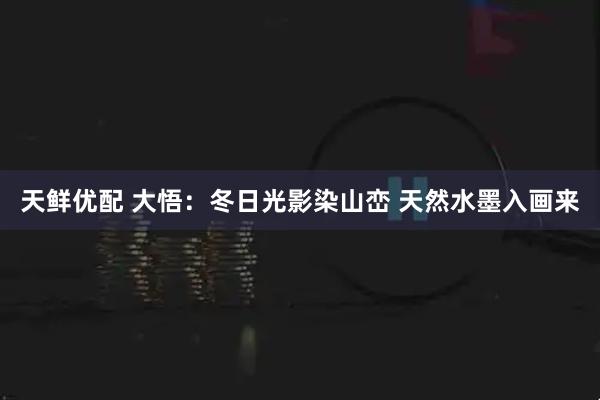 天鲜优配 大悟：冬日光影染山峦 天然水墨入画来