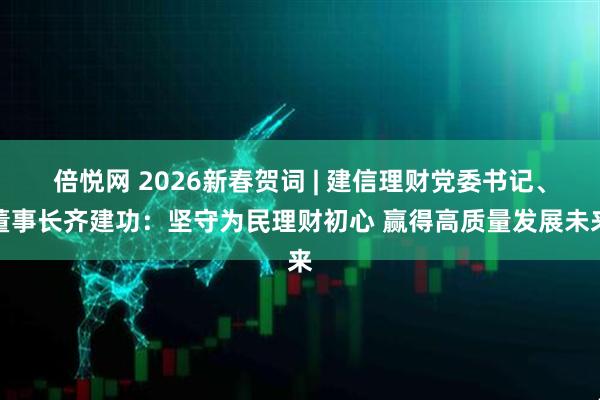 倍悦网 2026新春贺词 | 建信理财党委书记、董事长齐建功：坚守为民理财初心 赢得高质量发展未来