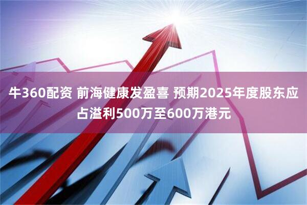 牛360配资 前海健康发盈喜 预期2025年度股东应占溢利500万至600万港元
