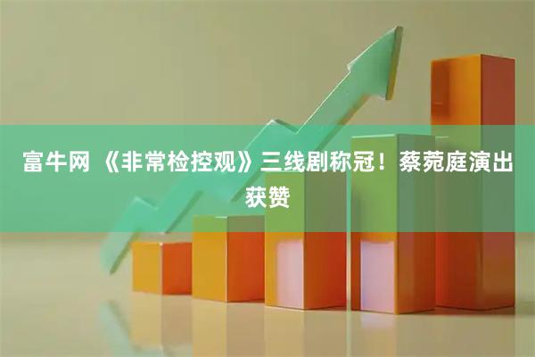 富牛网 《非常检控观》三线剧称冠！蔡菀庭演出获赞