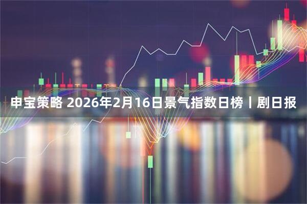 申宝策略 2026年2月16日景气指数日榜丨剧日报