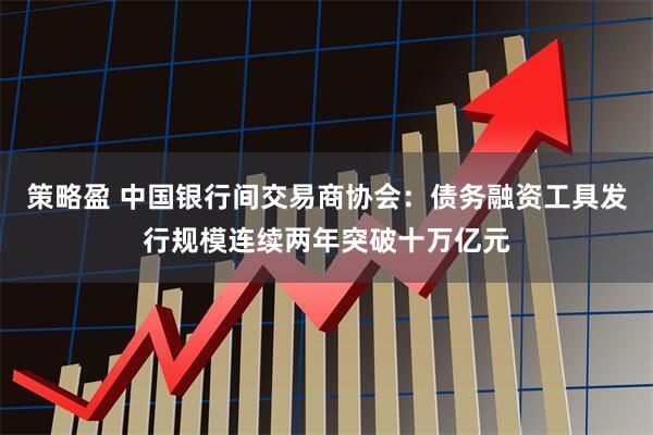 策略盈 中国银行间交易商协会：债务融资工具发行规模连续两年突破十万亿元