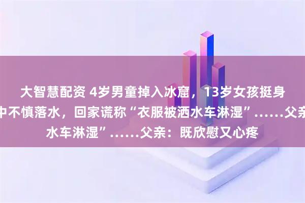 大智慧配资 4岁男童掉入冰窟，13岁女孩挺身而出，救人过程中不慎落水，回家谎称“衣服被洒水车淋湿”……父亲：既欣慰又心疼