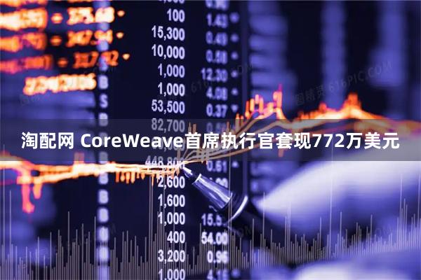 淘配网 CoreWeave首席执行官套现772万美元