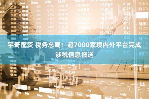 宇奇配资 税务总局：超7000家境内外平台完成涉税信息报送