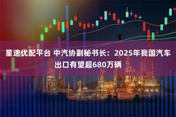 星速优配平台 中汽协副秘书长：2025年我国汽车出口有望超680万辆