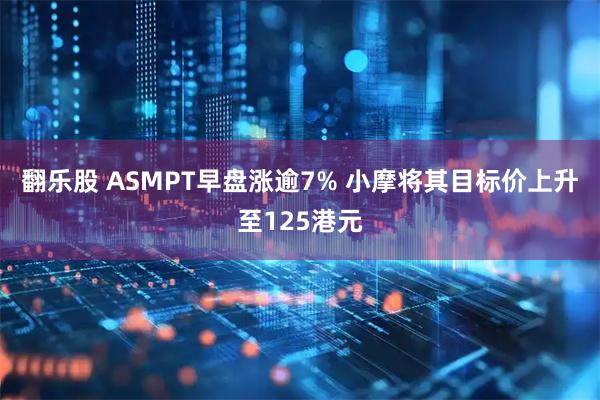 翻乐股 ASMPT早盘涨逾7% 小摩将其目标价上升至125港元