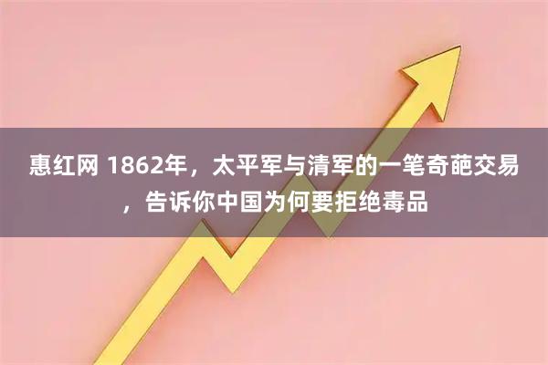 惠红网 1862年，太平军与清军的一笔奇葩交易，告诉你中国为何要拒绝毒品