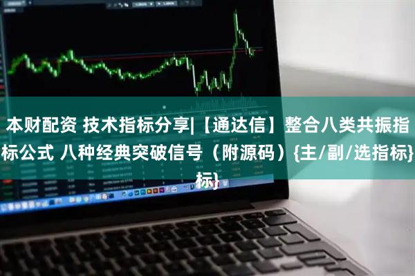 本财配资 技术指标分享|【通达信】整合八类共振指标公式 八种经典突破信号（附源码）{主/副/选指标}