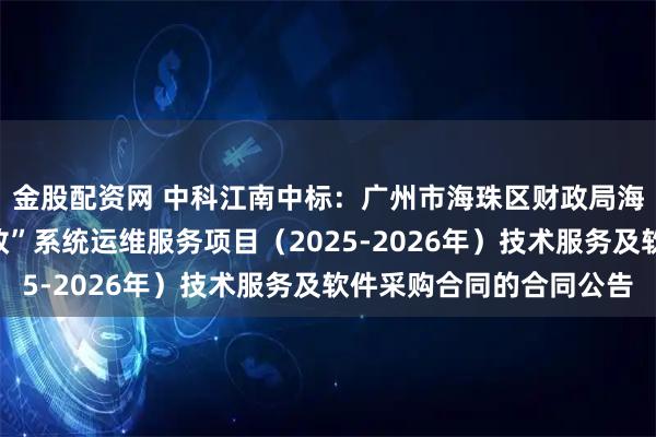 金股配资网 中科江南中标：广州市海珠区财政局海珠区财政局“数字财政”系统运维服务项目（2025-2026年）技术服务及软件采购合同的合同公告