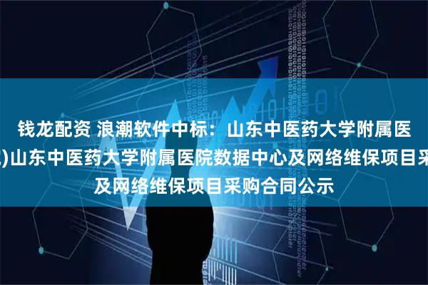 钱龙配资 浪潮软件中标：山东中医药大学附属医院(省中医院)山东中医药大学附属医院数据中心及网络维保项目采购合同公示