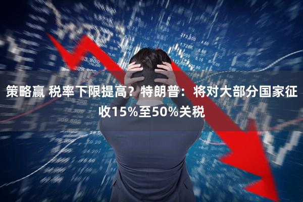 策略赢 税率下限提高？特朗普：将对大部分国家征收15%至50%关税